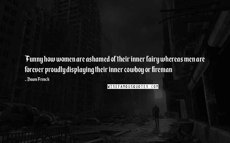 Dawn French Quotes: Funny how women are ashamed of their inner fairy whereas men are forever proudly displaying their inner cowboy or fireman