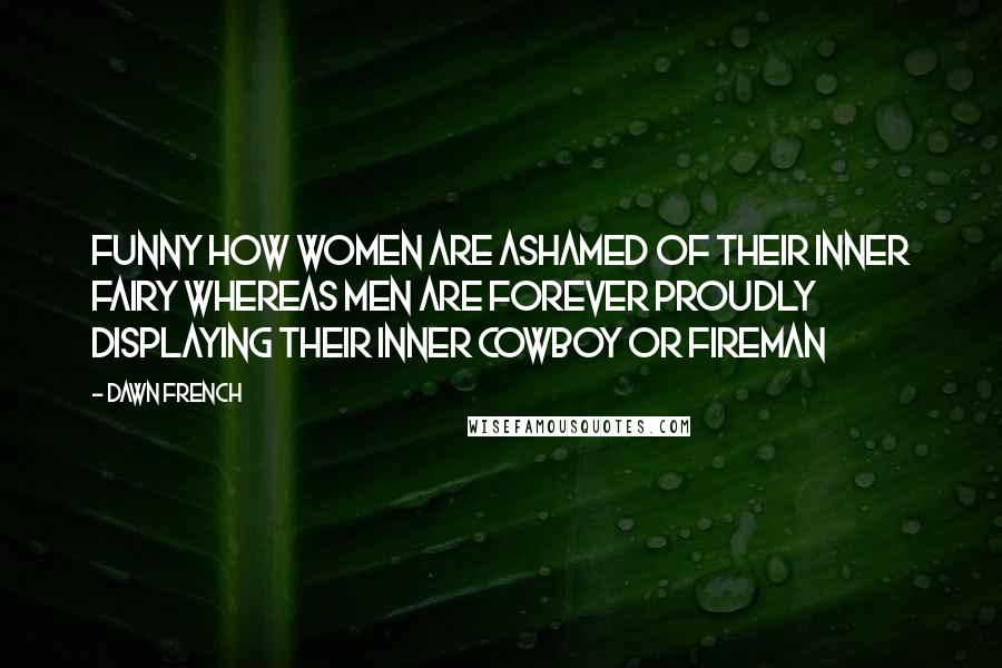 Dawn French Quotes: Funny how women are ashamed of their inner fairy whereas men are forever proudly displaying their inner cowboy or fireman