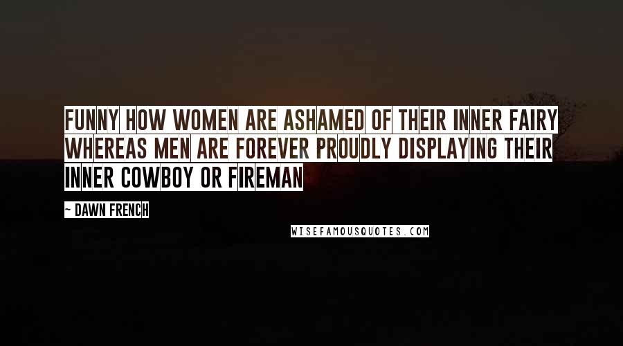 Dawn French Quotes: Funny how women are ashamed of their inner fairy whereas men are forever proudly displaying their inner cowboy or fireman