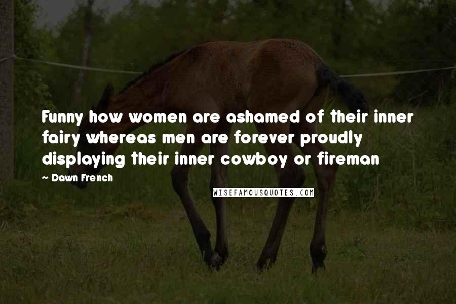 Dawn French Quotes: Funny how women are ashamed of their inner fairy whereas men are forever proudly displaying their inner cowboy or fireman