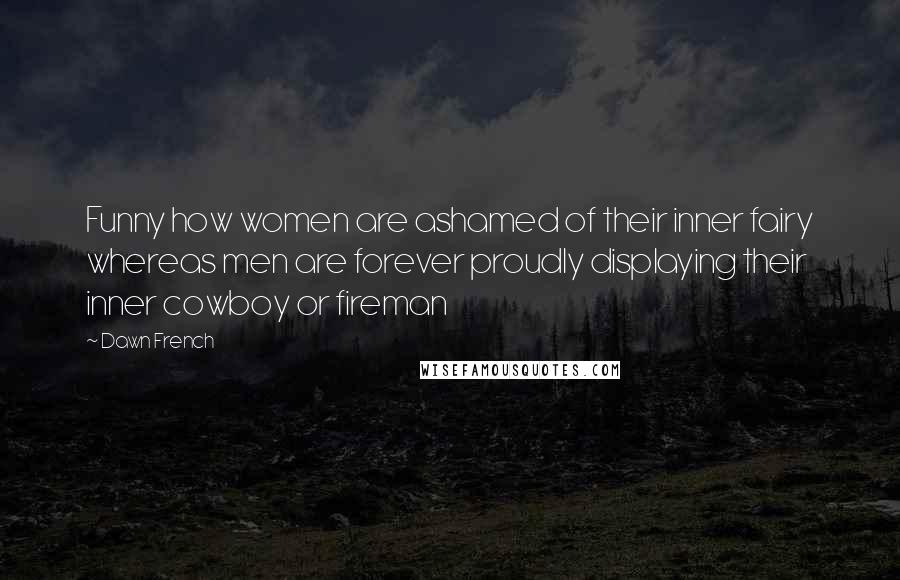 Dawn French Quotes: Funny how women are ashamed of their inner fairy whereas men are forever proudly displaying their inner cowboy or fireman