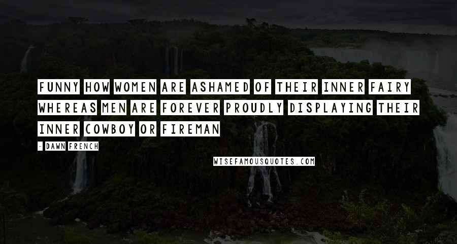 Dawn French Quotes: Funny how women are ashamed of their inner fairy whereas men are forever proudly displaying their inner cowboy or fireman