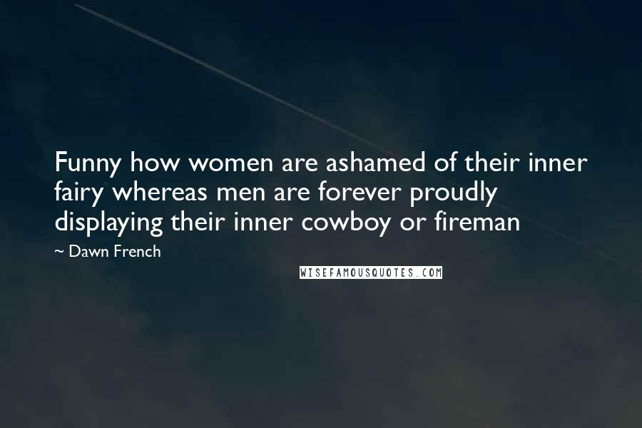 Dawn French Quotes: Funny how women are ashamed of their inner fairy whereas men are forever proudly displaying their inner cowboy or fireman