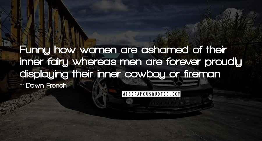 Dawn French Quotes: Funny how women are ashamed of their inner fairy whereas men are forever proudly displaying their inner cowboy or fireman