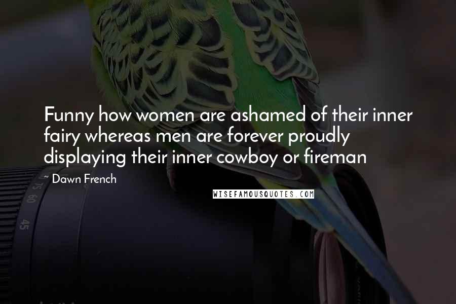 Dawn French Quotes: Funny how women are ashamed of their inner fairy whereas men are forever proudly displaying their inner cowboy or fireman