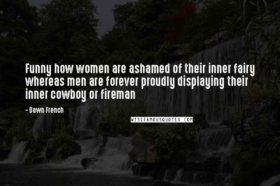 Dawn French Quotes: Funny how women are ashamed of their inner fairy whereas men are forever proudly displaying their inner cowboy or fireman