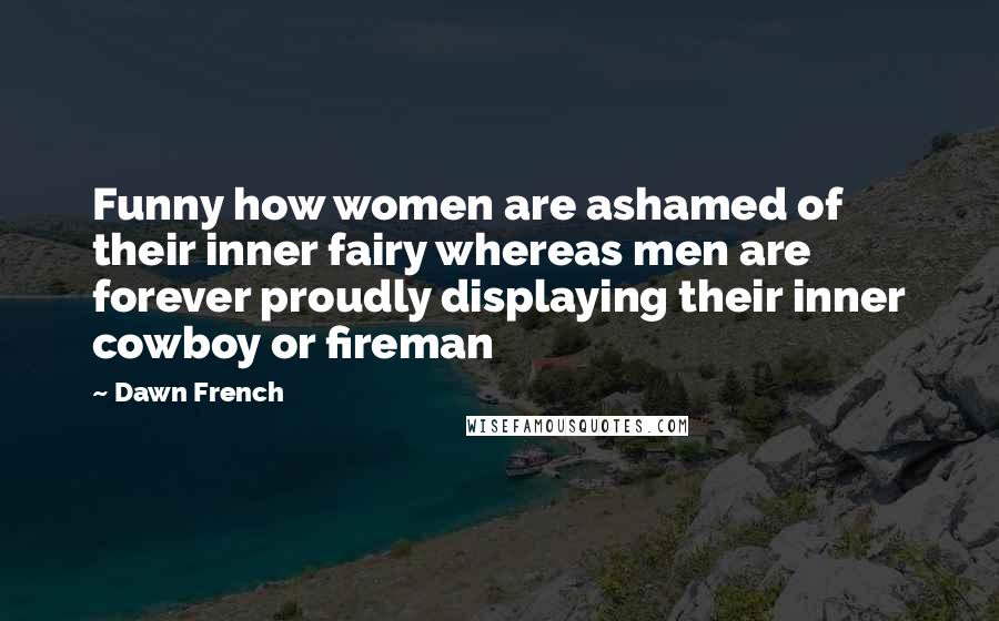 Dawn French Quotes: Funny how women are ashamed of their inner fairy whereas men are forever proudly displaying their inner cowboy or fireman