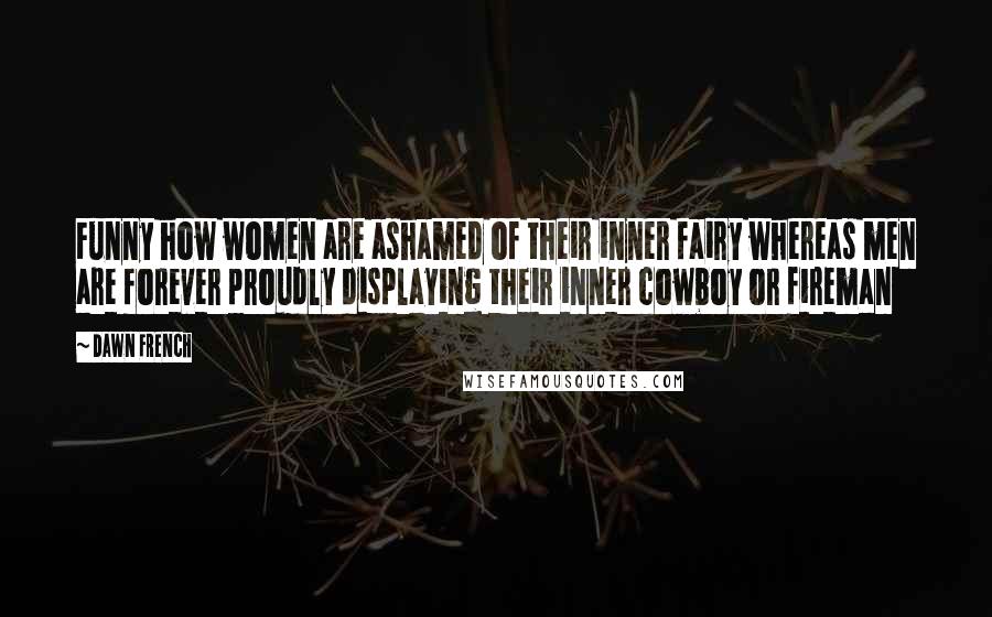 Dawn French Quotes: Funny how women are ashamed of their inner fairy whereas men are forever proudly displaying their inner cowboy or fireman