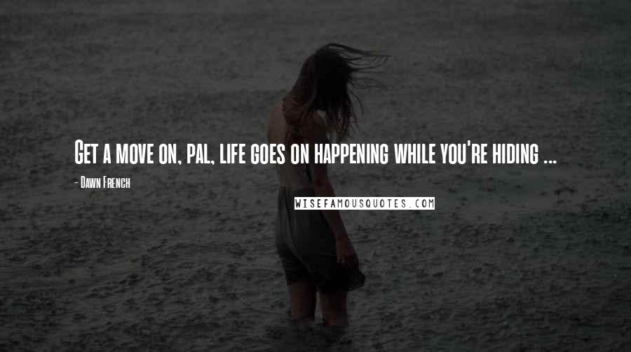 Dawn French Quotes: Get a move on, pal, life goes on happening while you're hiding ...