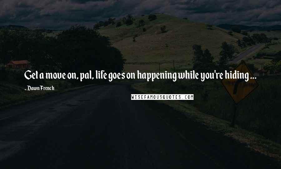 Dawn French Quotes: Get a move on, pal, life goes on happening while you're hiding ...