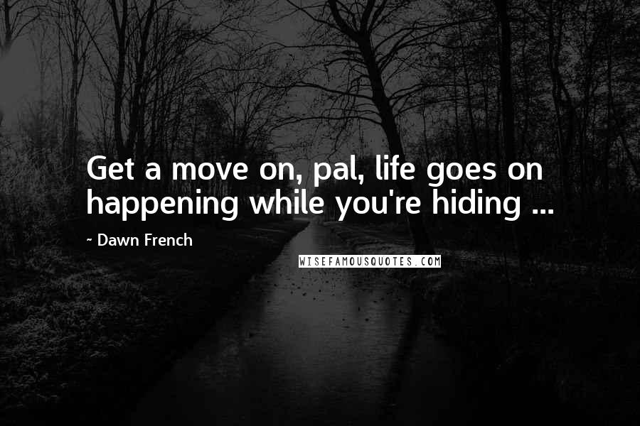 Dawn French Quotes: Get a move on, pal, life goes on happening while you're hiding ...