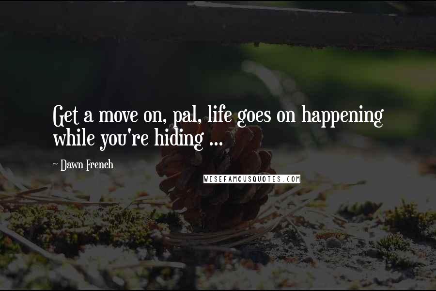 Dawn French Quotes: Get a move on, pal, life goes on happening while you're hiding ...