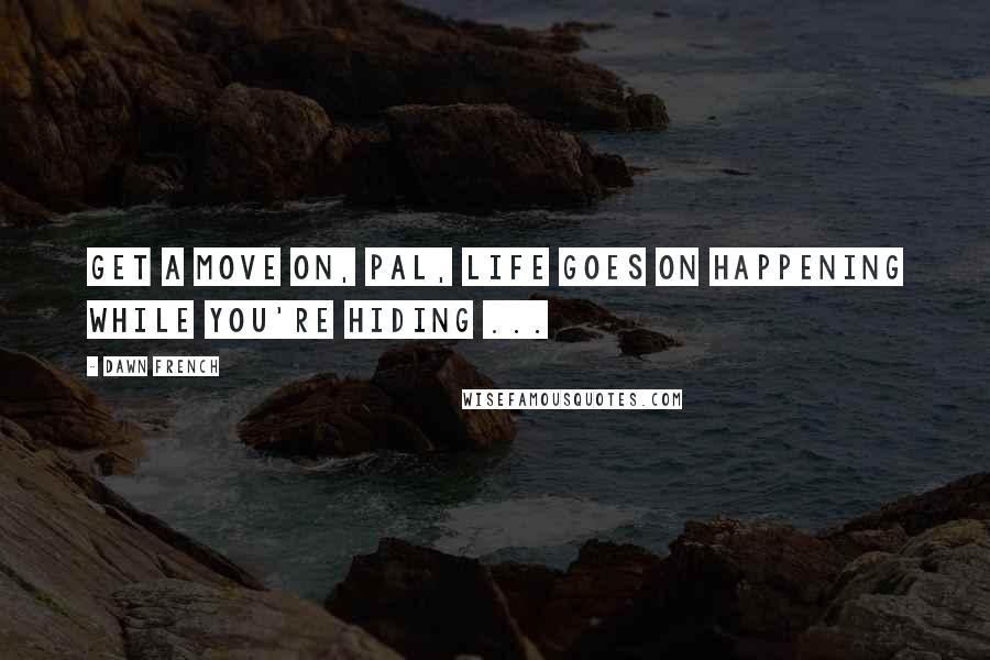 Dawn French Quotes: Get a move on, pal, life goes on happening while you're hiding ...