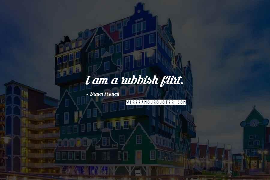 Dawn French Quotes: I am a rubbish flirt.