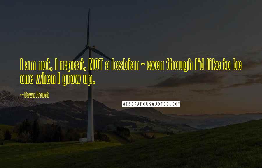 Dawn French Quotes: I am not, I repeat, NOT a lesbian - even though I'd like to be one when I grow up.