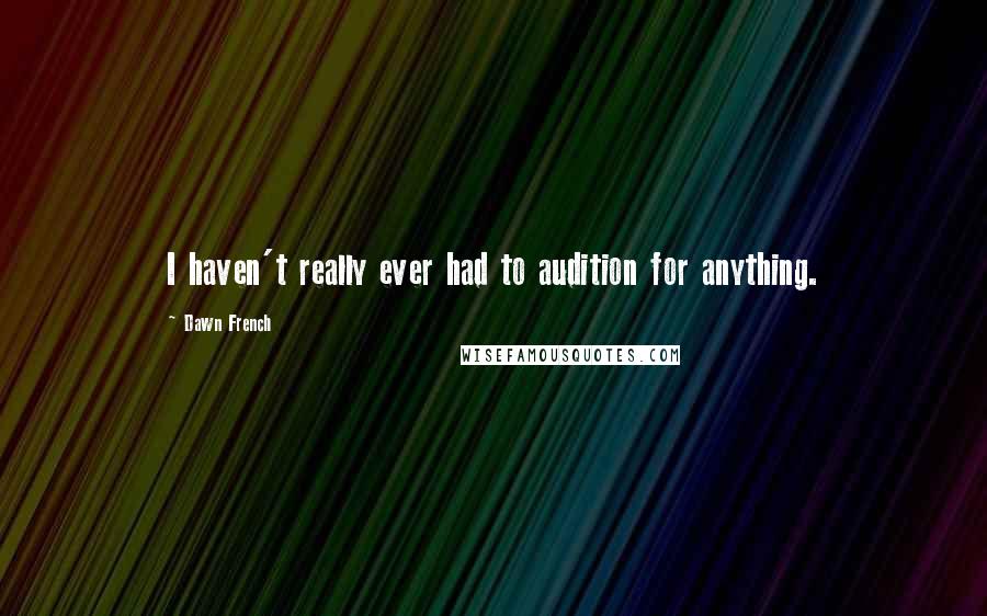 Dawn French Quotes: I haven't really ever had to audition for anything.