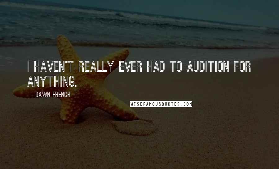 Dawn French Quotes: I haven't really ever had to audition for anything.