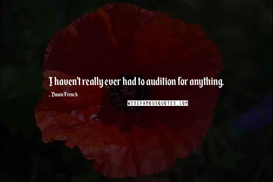 Dawn French Quotes: I haven't really ever had to audition for anything.