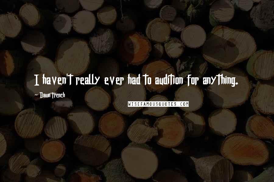 Dawn French Quotes: I haven't really ever had to audition for anything.