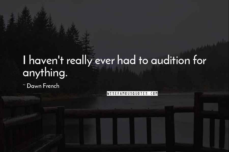 Dawn French Quotes: I haven't really ever had to audition for anything.