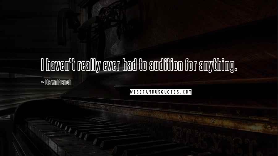 Dawn French Quotes: I haven't really ever had to audition for anything.