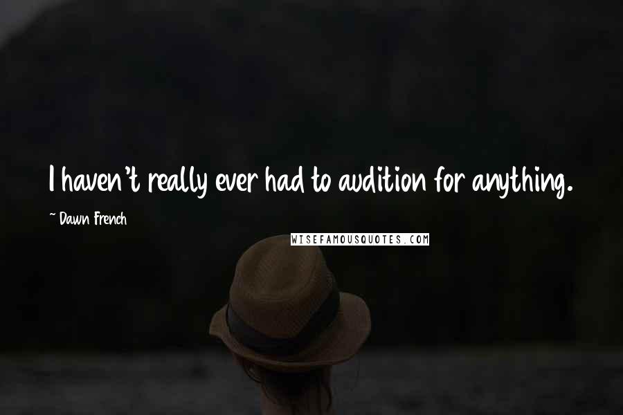 Dawn French Quotes: I haven't really ever had to audition for anything.