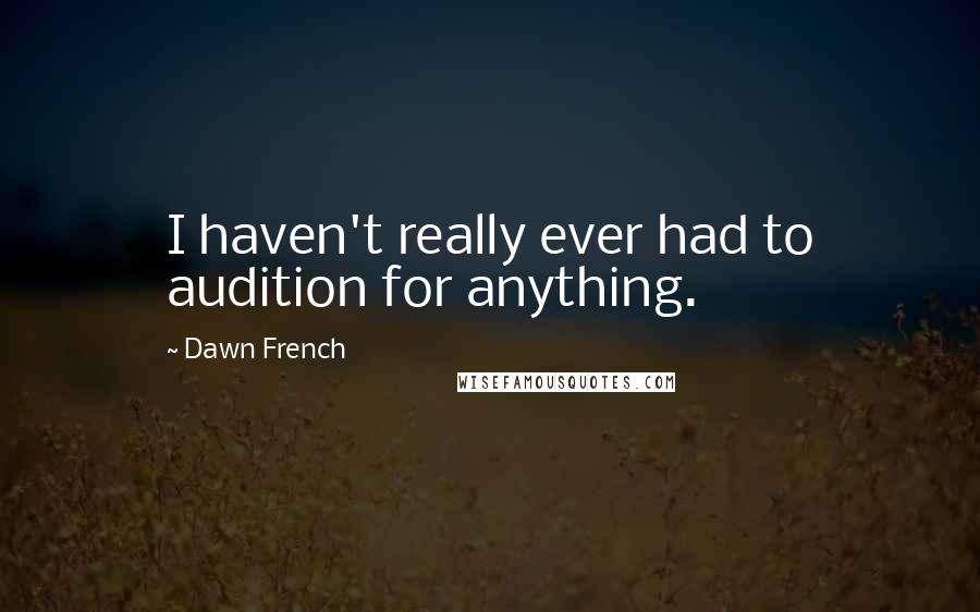 Dawn French Quotes: I haven't really ever had to audition for anything.