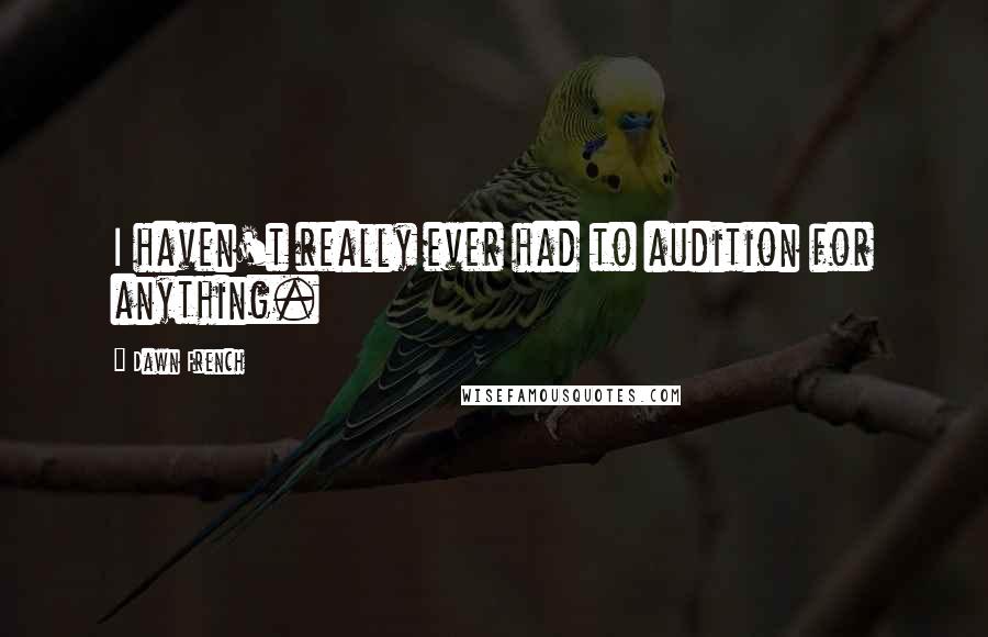 Dawn French Quotes: I haven't really ever had to audition for anything.