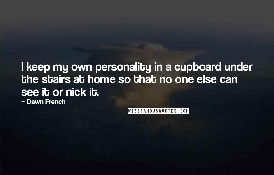 Dawn French Quotes: I keep my own personality in a cupboard under the stairs at home so that no one else can see it or nick it.