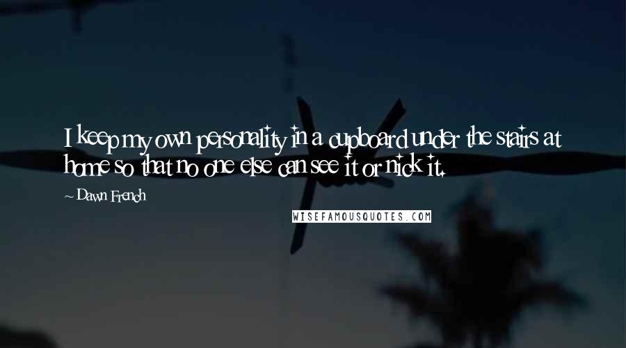 Dawn French Quotes: I keep my own personality in a cupboard under the stairs at home so that no one else can see it or nick it.
