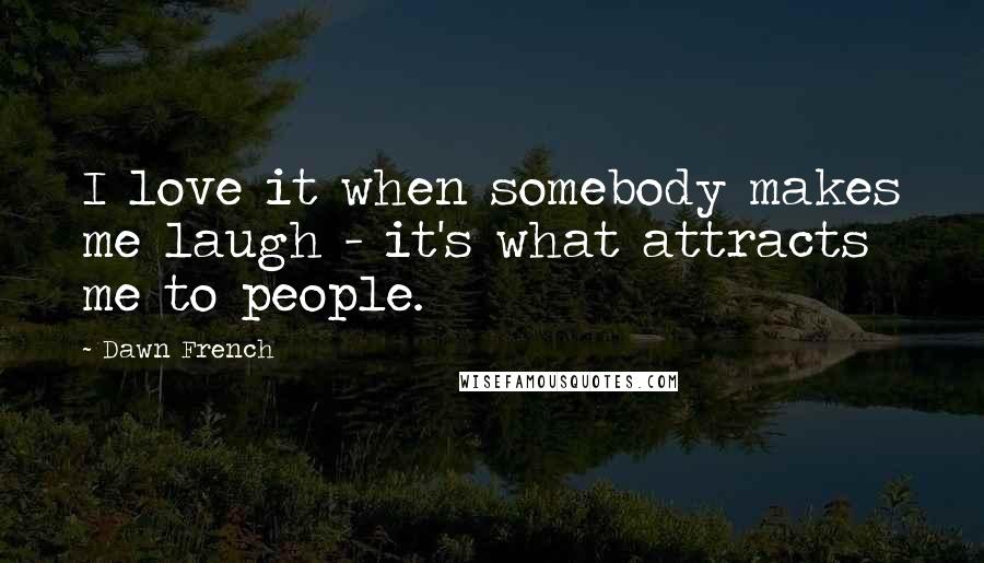 Dawn French Quotes: I love it when somebody makes me laugh - it's what attracts me to people.
