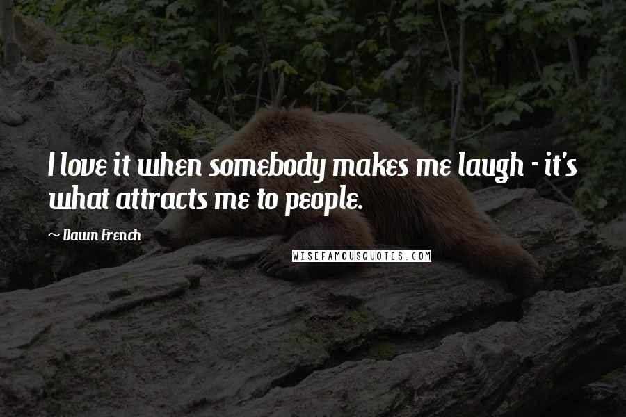 Dawn French Quotes: I love it when somebody makes me laugh - it's what attracts me to people.