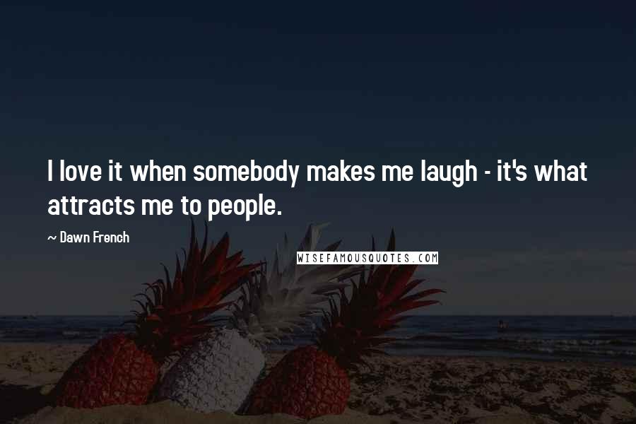 Dawn French Quotes: I love it when somebody makes me laugh - it's what attracts me to people.