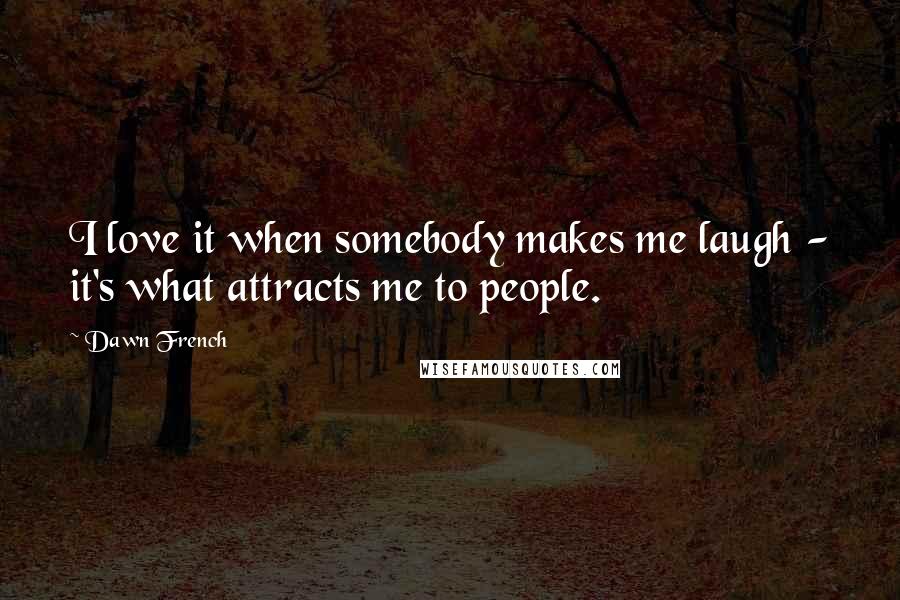 Dawn French Quotes: I love it when somebody makes me laugh - it's what attracts me to people.