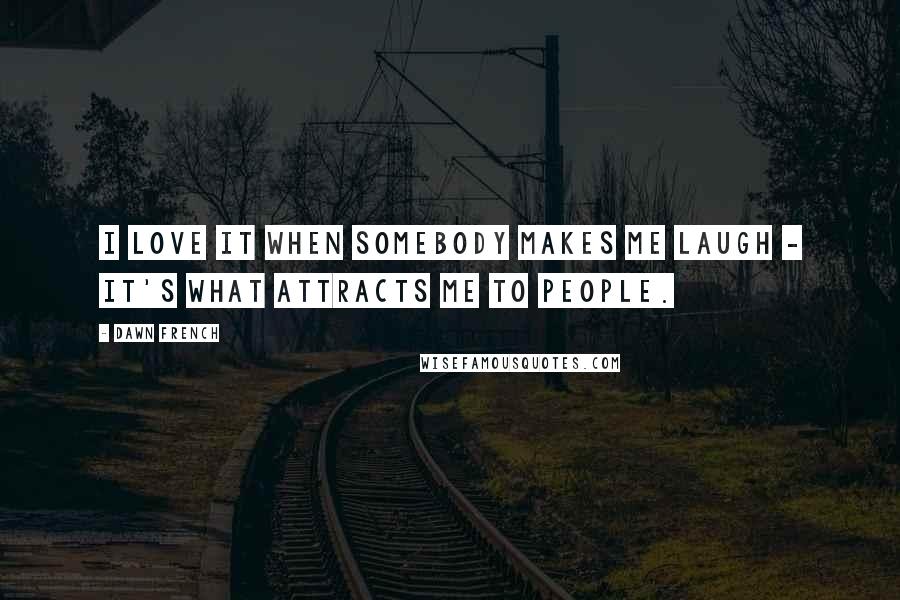 Dawn French Quotes: I love it when somebody makes me laugh - it's what attracts me to people.