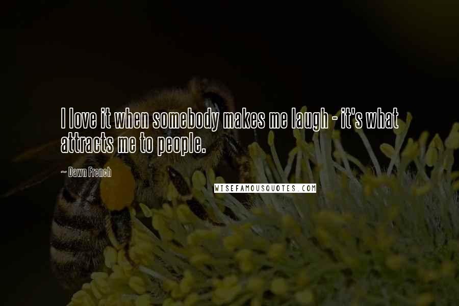 Dawn French Quotes: I love it when somebody makes me laugh - it's what attracts me to people.