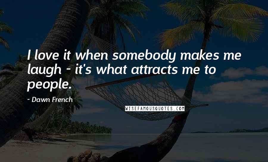 Dawn French Quotes: I love it when somebody makes me laugh - it's what attracts me to people.