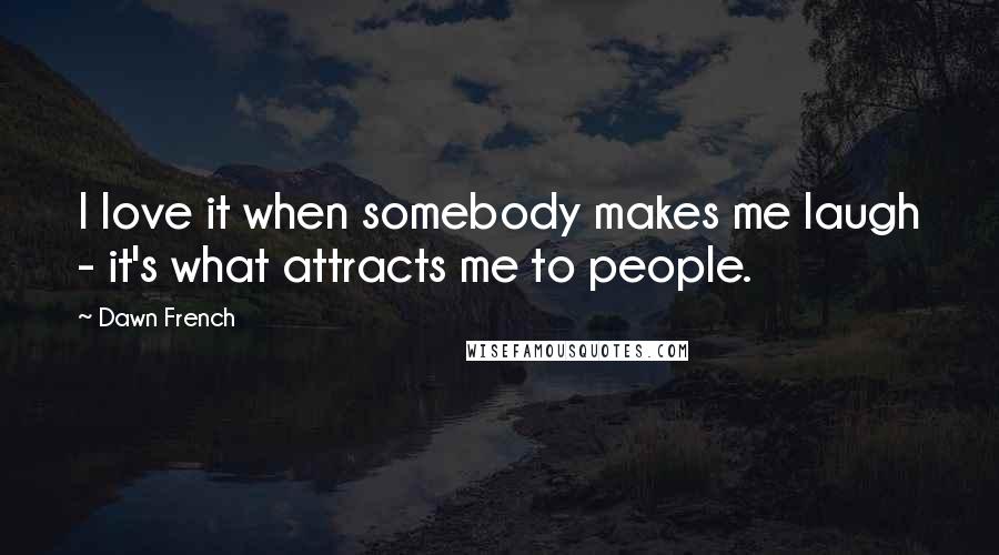 Dawn French Quotes: I love it when somebody makes me laugh - it's what attracts me to people.