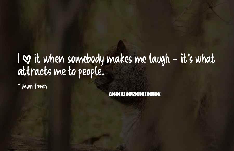 Dawn French Quotes: I love it when somebody makes me laugh - it's what attracts me to people.