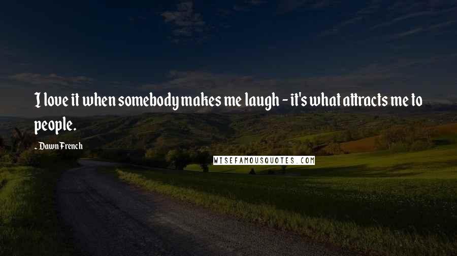 Dawn French Quotes: I love it when somebody makes me laugh - it's what attracts me to people.