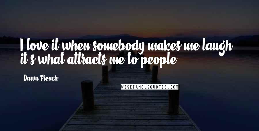 Dawn French Quotes: I love it when somebody makes me laugh - it's what attracts me to people.