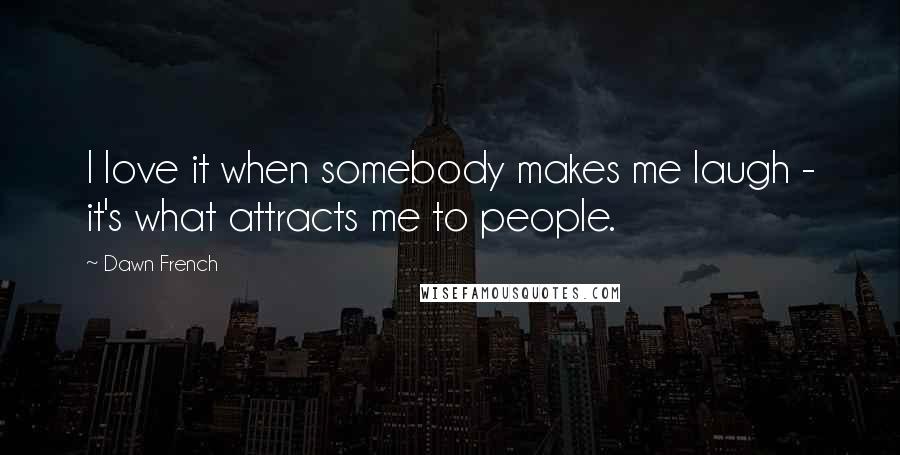 Dawn French Quotes: I love it when somebody makes me laugh - it's what attracts me to people.