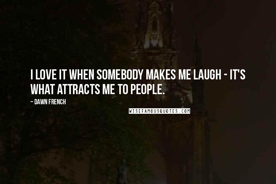 Dawn French Quotes: I love it when somebody makes me laugh - it's what attracts me to people.