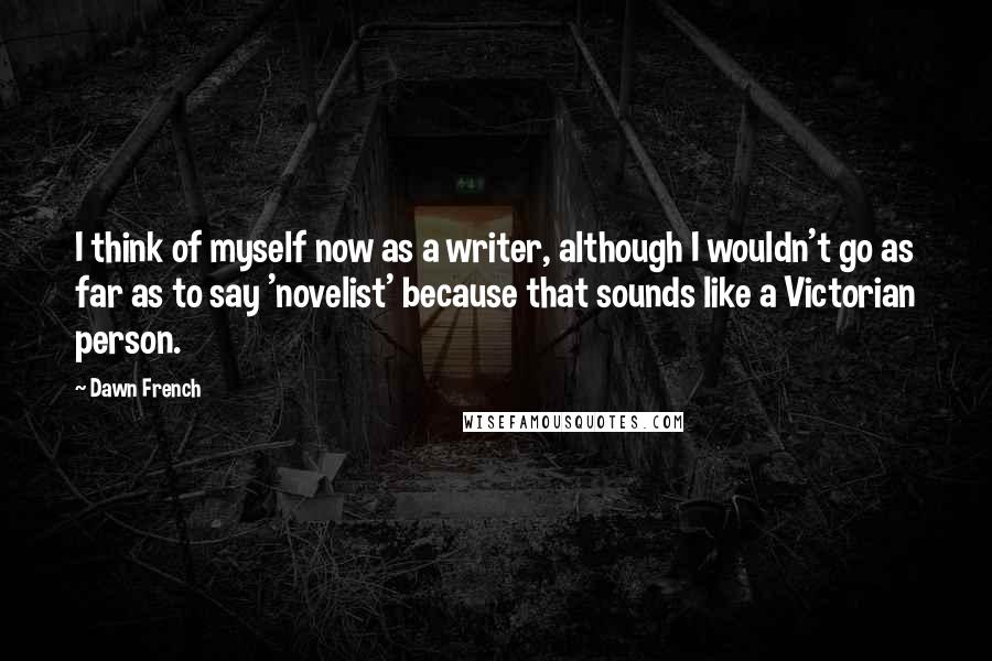 Dawn French Quotes: I think of myself now as a writer, although I wouldn't go as far as to say 'novelist' because that sounds like a Victorian person.