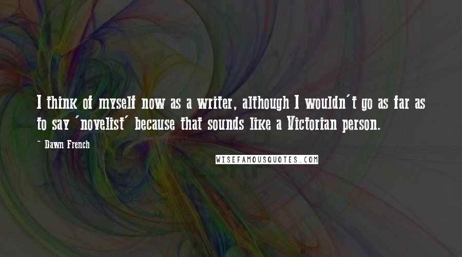 Dawn French Quotes: I think of myself now as a writer, although I wouldn't go as far as to say 'novelist' because that sounds like a Victorian person.