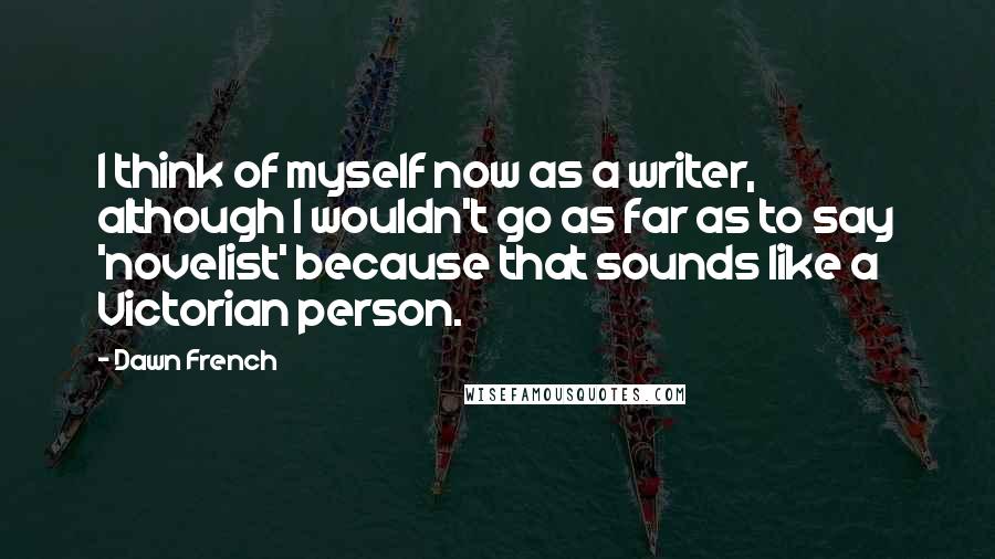 Dawn French Quotes: I think of myself now as a writer, although I wouldn't go as far as to say 'novelist' because that sounds like a Victorian person.