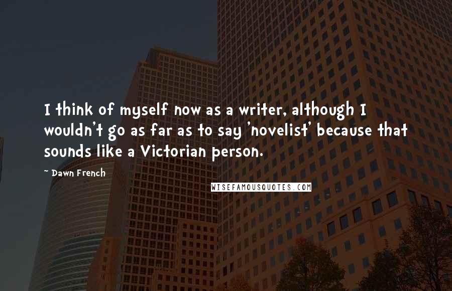 Dawn French Quotes: I think of myself now as a writer, although I wouldn't go as far as to say 'novelist' because that sounds like a Victorian person.