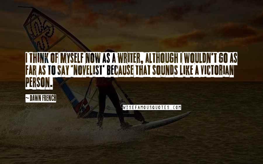 Dawn French Quotes: I think of myself now as a writer, although I wouldn't go as far as to say 'novelist' because that sounds like a Victorian person.