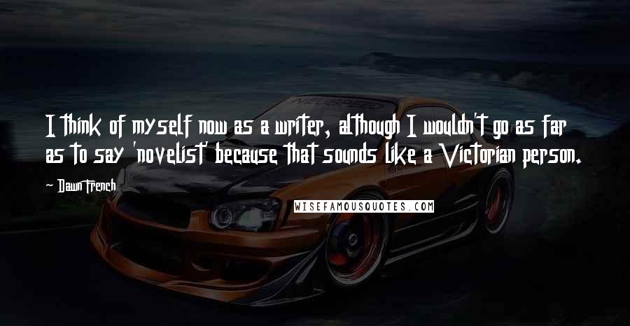 Dawn French Quotes: I think of myself now as a writer, although I wouldn't go as far as to say 'novelist' because that sounds like a Victorian person.