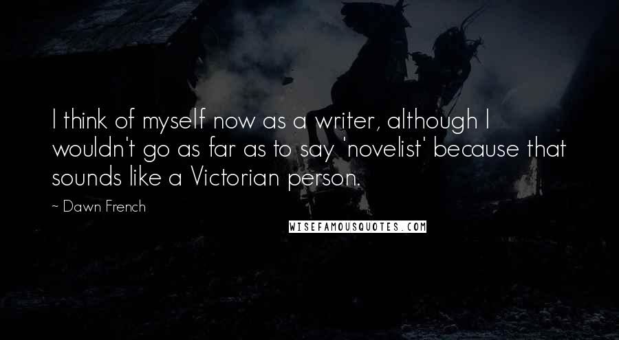 Dawn French Quotes: I think of myself now as a writer, although I wouldn't go as far as to say 'novelist' because that sounds like a Victorian person.